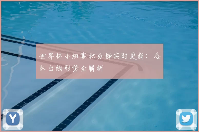 世界杯小组赛积分榜实时更新：各队出线形势全解析