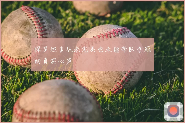 保罗坦言从未完美也未能带队夺冠的真实心声