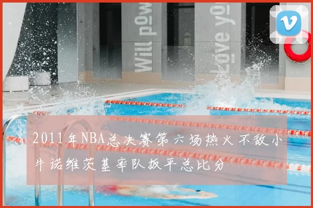 2011年NBA总决赛第六场热火不敌小牛诺维茨基率队扳平总比分