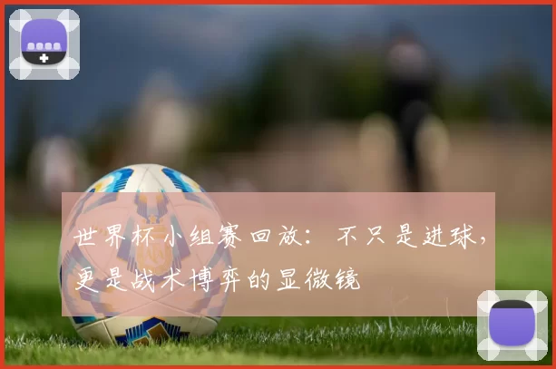 世界杯小组赛回放:不只是进球,更是战术博弈的显微镜