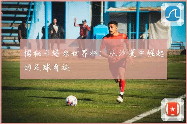 揭秘卡塔尔世界杯:从沙漠中崛起的足球奇迹