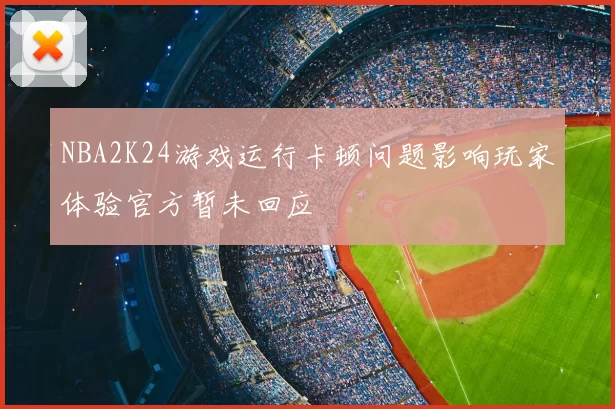 NBA2K24游戏运行卡顿问题影响玩家体验官方暂未回应