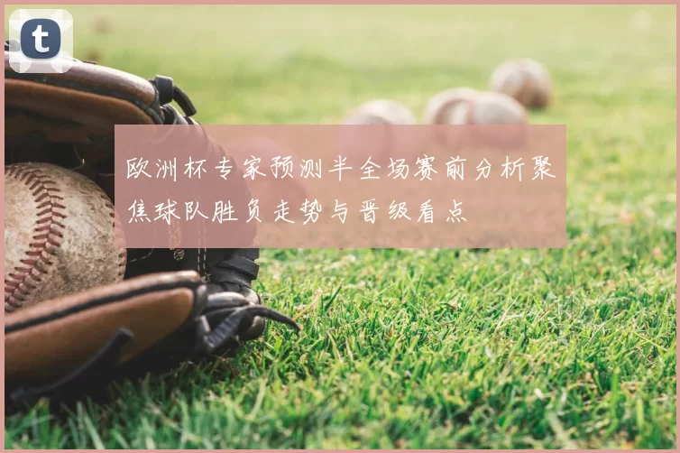 欧洲杯专家预测半全场赛前分析聚焦球队胜负走势与晋级看点