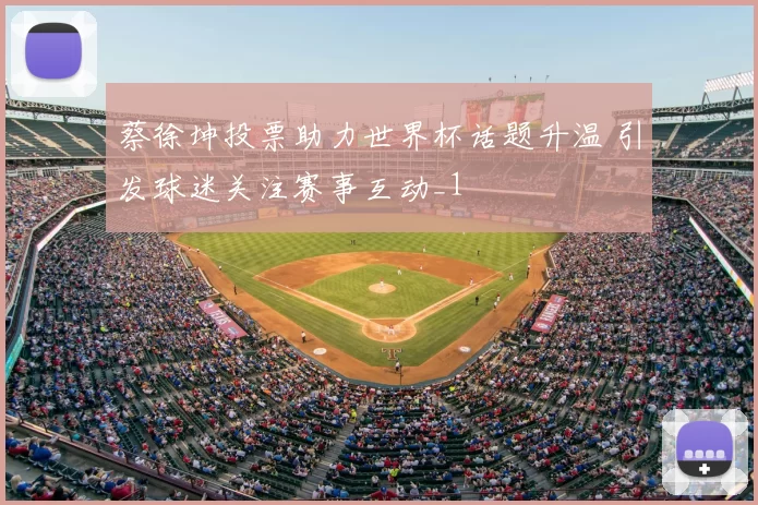 蔡徐坤投票助力世界杯话题升温 引发球迷关注赛事互动_1