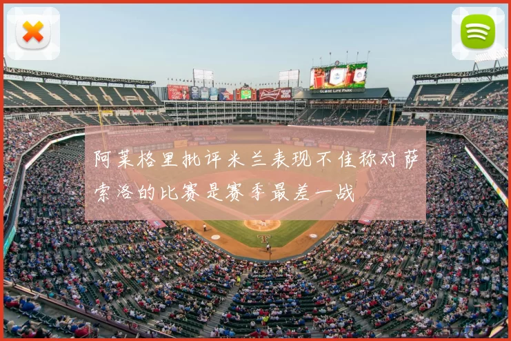 阿莱格里批评米兰表现不佳称对萨索洛的比赛是赛季最差一战