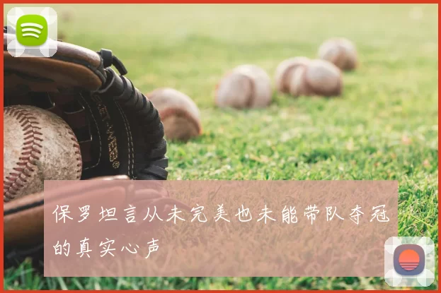 保罗坦言从未完美也未能带队夺冠的真实心声