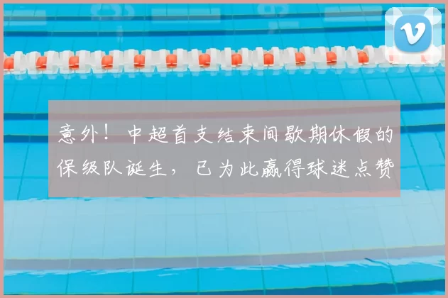 意外!中超首支结束间歇期休假的保级队诞生,已为此赢得球迷点赞