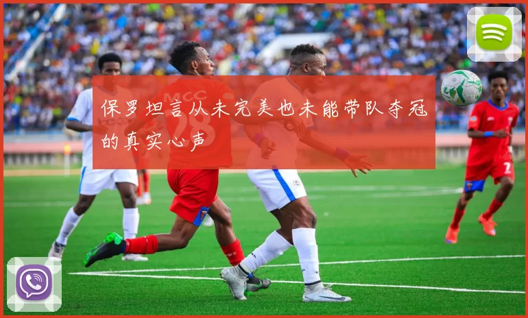 保罗坦言从未完美也未能带队夺冠的真实心声