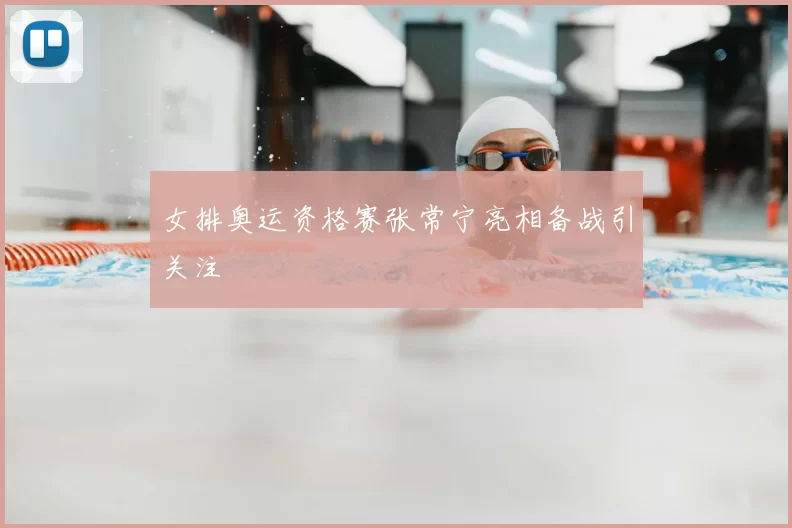 女排奥运资格赛张常宁亮相备战引关注