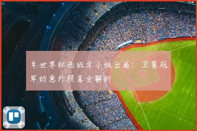年世界杯西班牙小组出局:卫冕冠军的意外陨落全解析