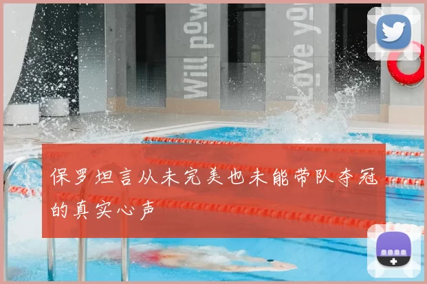 保罗坦言从未完美也未能带队夺冠的真实心声