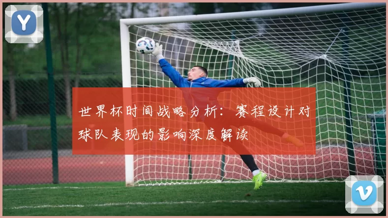 世界杯时间战略分析：赛程设计对球队表现的影响深度解读