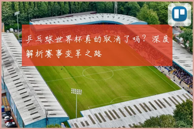 乒乓球世界杯真的取消了吗?深度解析赛事变革之路