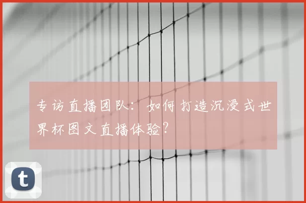 专访直播团队：如何打造沉浸式世界杯图文直播体验？