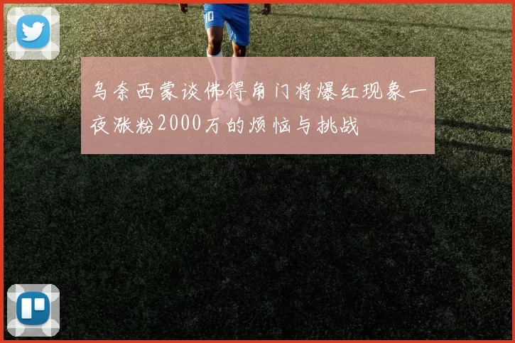 乌奈西蒙谈佛得角门将爆红现象一夜涨粉2000万的烦恼与挑战
