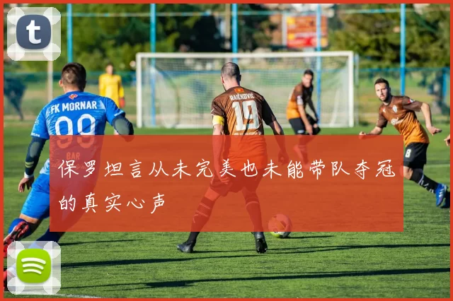 保罗坦言从未完美也未能带队夺冠的真实心声