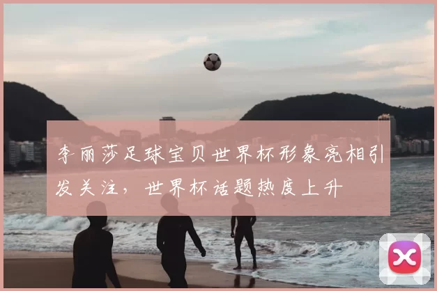 李丽莎足球宝贝世界杯形象亮相引发关注,世界杯话题热度上升