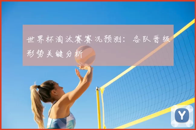 世界杯淘汰赛赛况预测：各队晋级形势关键分析