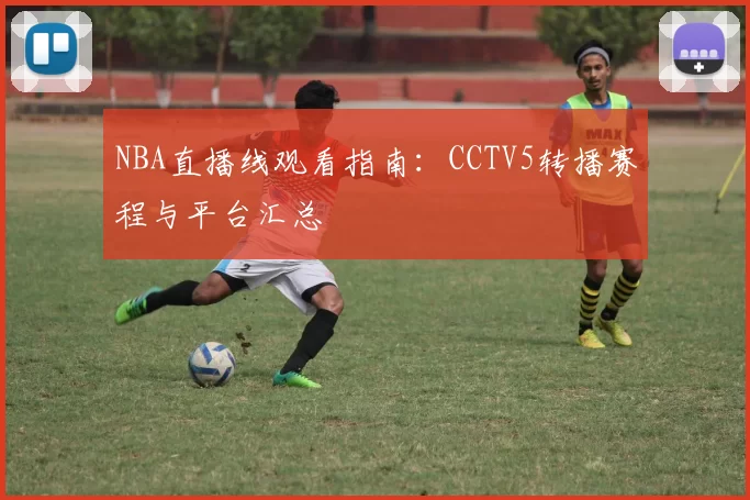 NBA直播线观看指南:CCTV5转播赛程与平台汇总