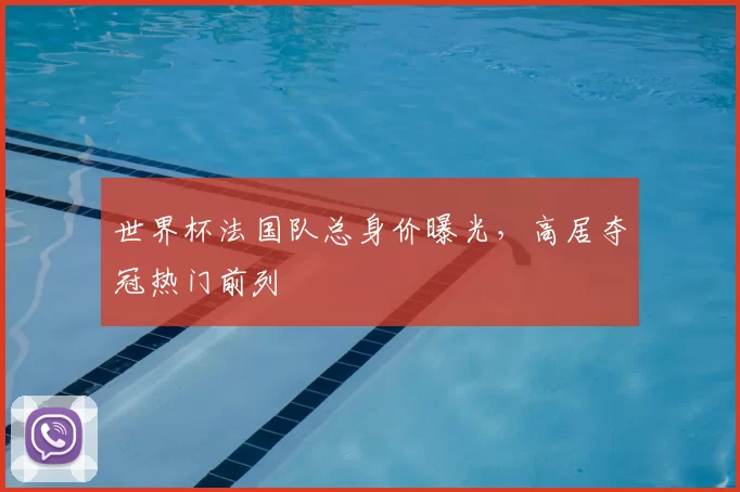 世界杯法国队总身价曝光,高居夺冠热门前列