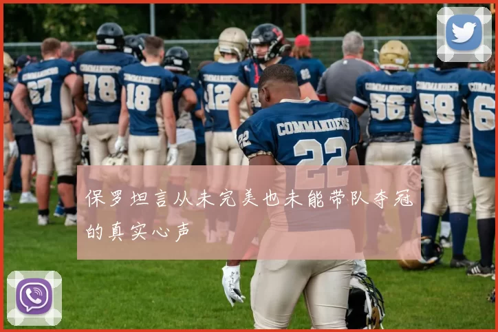 保罗坦言从未完美也未能带队夺冠的真实心声