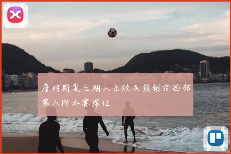 詹姆斯复出湖人击败灰熊锁定西部第八附加赛席位