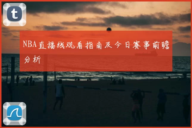 NBA直播线观看指南及今日赛事前瞻分析