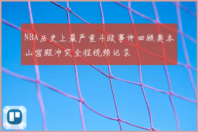 NBA历史上最严重斗殴事件回顾奥本山宫殿冲突全程视频记录