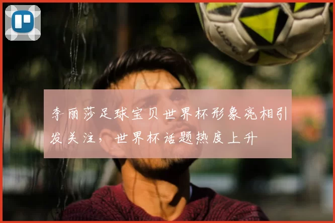 李丽莎足球宝贝世界杯形象亮相引发关注,世界杯话题热度上升