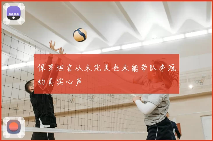 保罗坦言从未完美也未能带队夺冠的真实心声