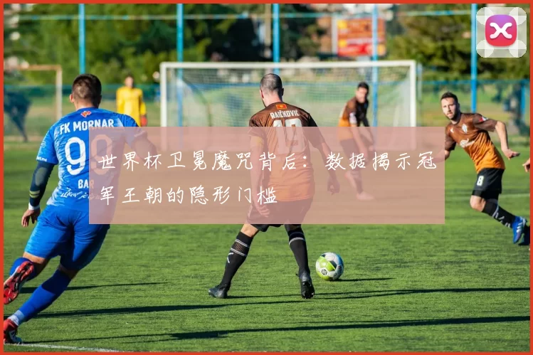 世界杯卫冕魔咒背后:数据揭示冠军王朝的隐形门槛