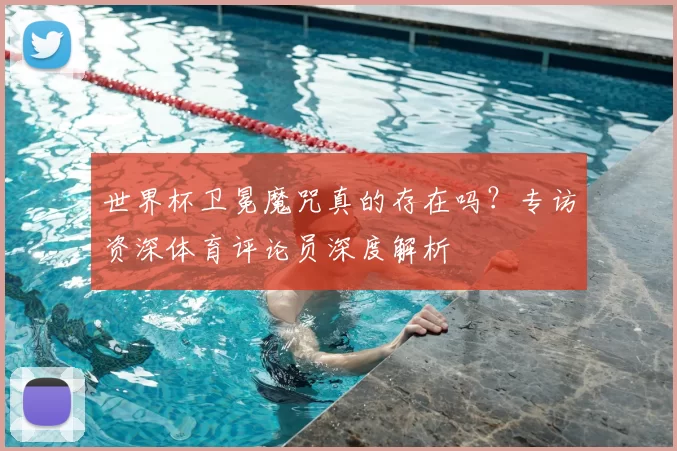 世界杯卫冕魔咒真的存在吗?专访资深体育评论员深度解析