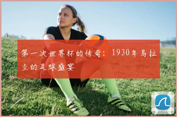 第一次世界杯的传奇:1930年乌拉圭的足球盛宴