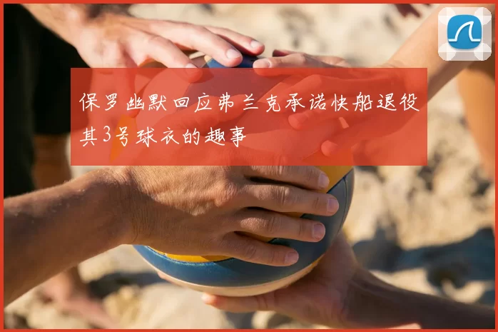 保罗幽默回应弗兰克承诺快船退役其3号球衣的趣事