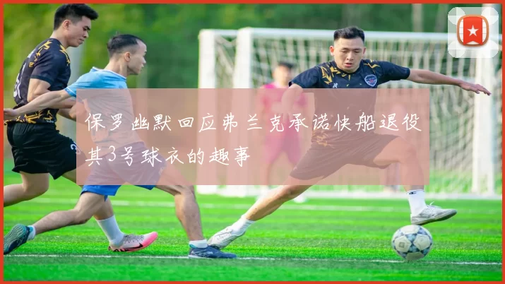 保罗幽默回应弗兰克承诺快船退役其3号球衣的趣事