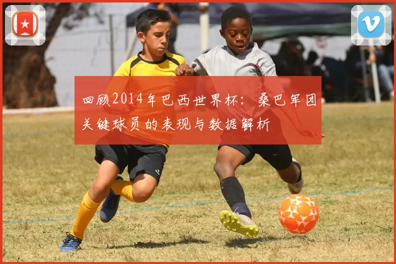 回顾2014年巴西世界杯:桑巴军团关键球员的表现与数据解析