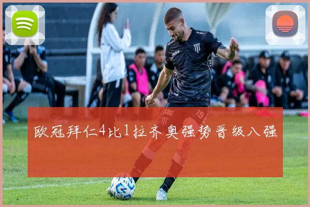 欧冠拜仁4比1拉齐奥强势晋级八强