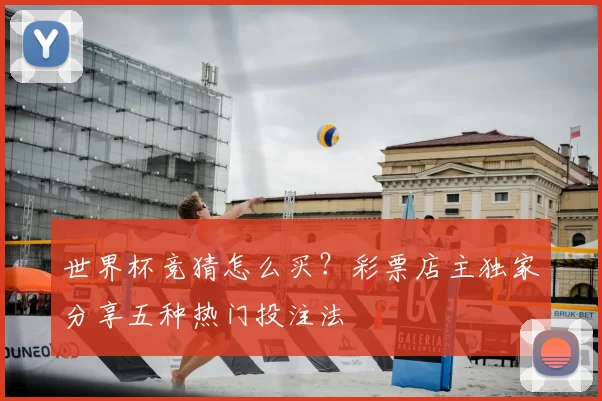 世界杯竞猜怎么买?彩票店主独家分享五种热门投注法