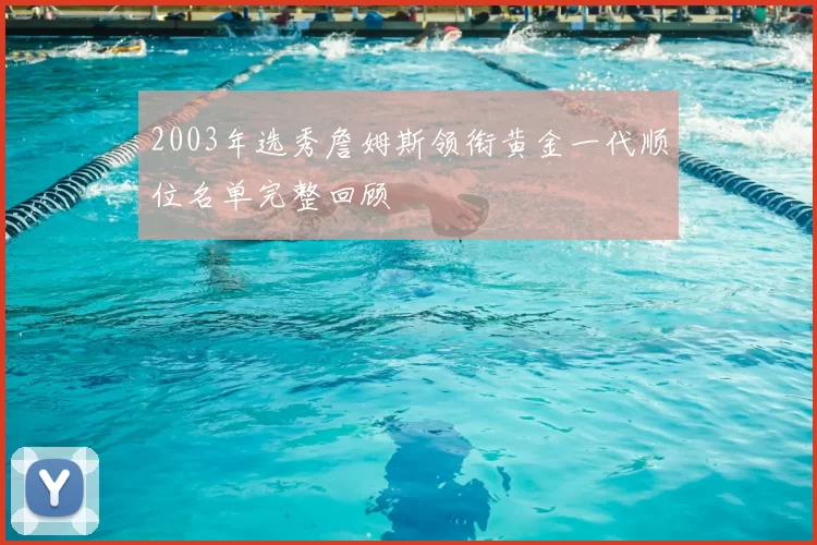 2003年选秀詹姆斯领衔黄金一代顺位名单完整回顾