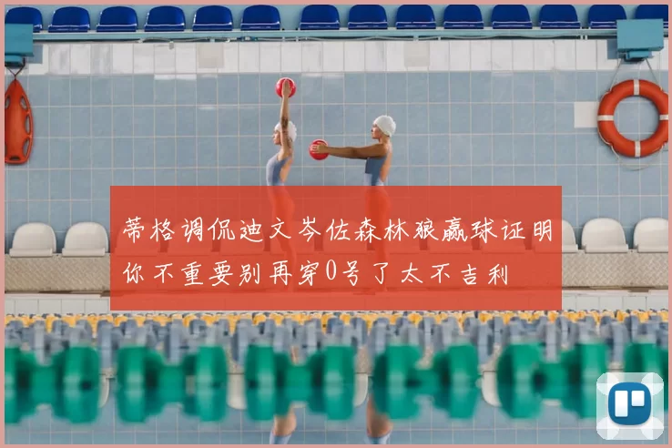 蒂格调侃迪文岑佐森林狼赢球证明你不重要别再穿0号了太不吉利