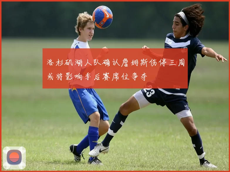 洛杉矶湖人队确认詹姆斯伤停三周或将影响季后赛席位争夺