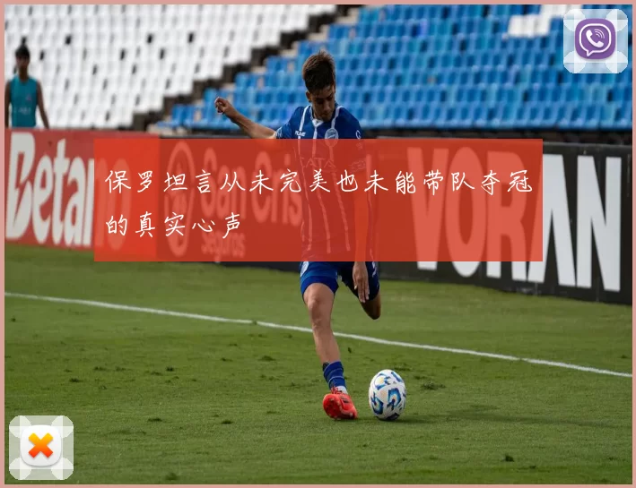 保罗坦言从未完美也未能带队夺冠的真实心声