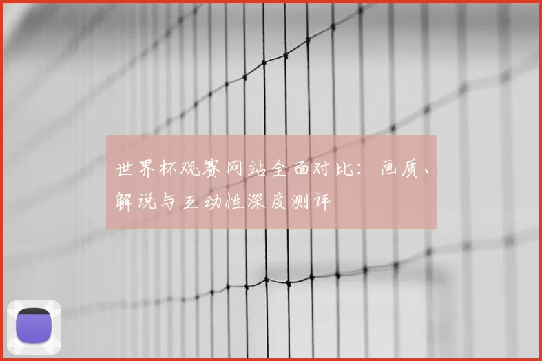 世界杯观赛网站全面对比:画质、解说与互动性深度测评