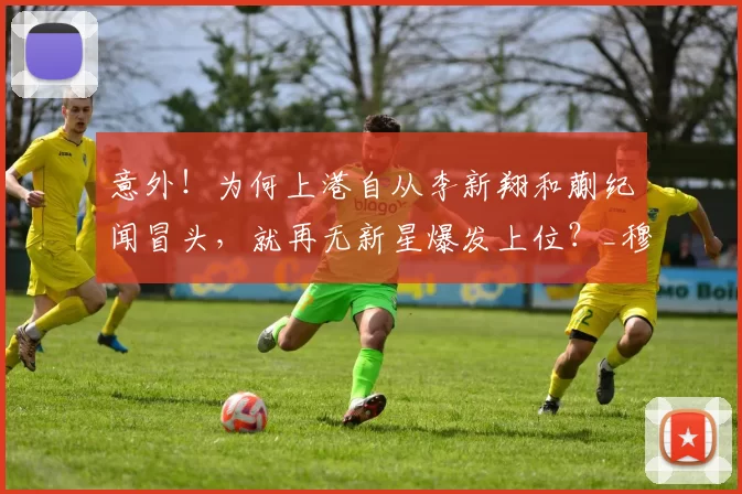 意外!为何上港自从李新翔和蒯纪闻冒头,就再无新星爆发上位?_穆斯卡特_孙祥_本赛季