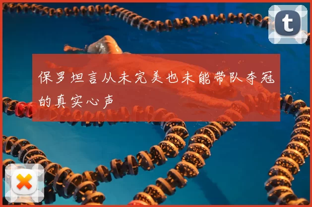 保罗坦言从未完美也未能带队夺冠的真实心声