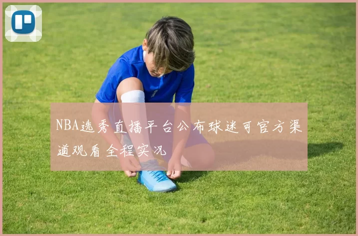 NBA选秀直播平台公布球迷可官方渠道观看全程实况