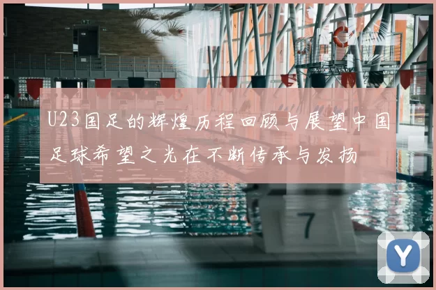 U23国足的辉煌历程回顾与展望中国足球希望之光在不断传承与发扬