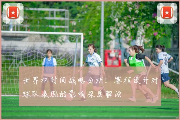 世界杯时间战略分析:赛程设计对球队表现的影响深度解读