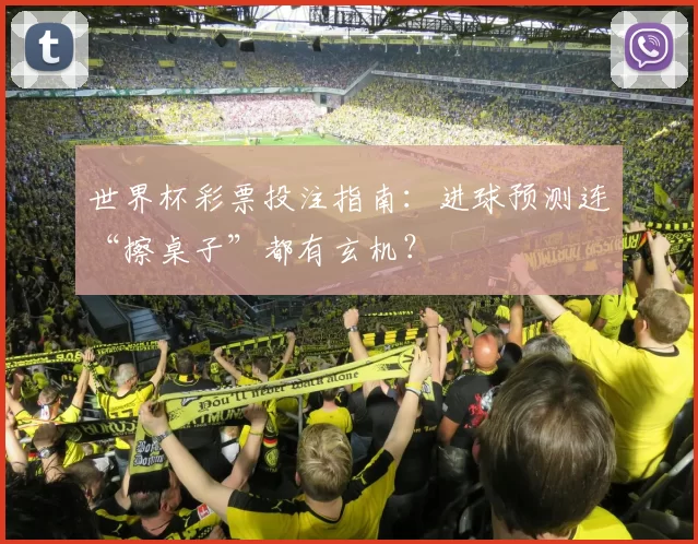 世界杯彩票投注指南:进球预测连“擦桌子”都有玄机?