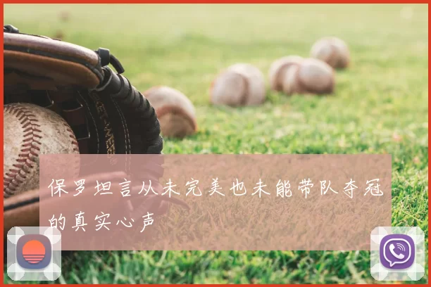 保罗坦言从未完美也未能带队夺冠的真实心声
